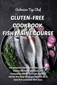 Gluten-Free Cookbook Fish Maine Course: The whole universe of Gluten Free fish dishes, the most delicious and innovative dishes from all over the ... have to do is have fun and cook with love.