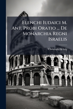 Elenchi Iudaici M. Ant. Probi Oratio ... De Monarchia Regni Israelis ...