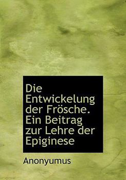 Die Entwickelung der Frösche. Ein Beitrag zur Lehre der Epiginese