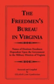 The Freedmen's Bureau in Virginia: Names of Destitute Freedmen Dependent Upon the Government in the Military Districts of Virginia