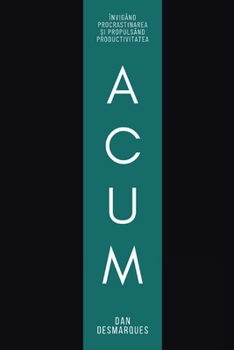 Acum: Învigând Procrastinarea &#537;i Propulsând Productivitatea