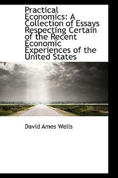 Practical Economics : A Collection of Essays Respecting Certain of the Recent Economic Experiences Of