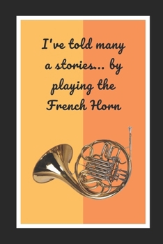 I've Told Many A Stories.. By Playing The French Horn: Themed Novelty Lined Notebook / Journal To Write In Perfect Gift Item (6 x 9 inches)