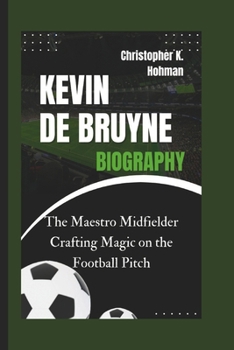 KEVIN DE BRUYNE BIOGRAPHY: The Maestro Midfielder Crafting Magic on the Football Pitch