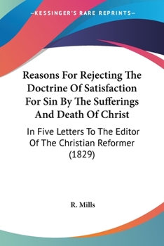 Paperback Reasons For Rejecting The Doctrine Of Satisfaction For Sin By The Sufferings And Death Of Christ: In Five Letters To The Editor Of The Christian Refor Book