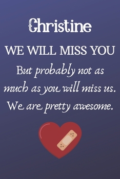 Christine We Will Miss You But Probably Not as Much As You Will Miss us. We Are Pretty Awesome.: Christine Funny gift for coworker / colleague that is ... him or her. (6 x 9 - 110 Blank Lined Pages)