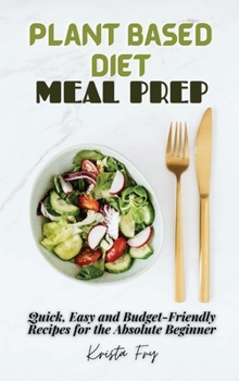 Hardcover Plant Based Diet Meal Prep: Quick, Easy and Budget-Friendly Recipes for the Absolute Beginner Book