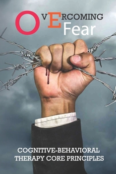 Paperback Overcoming Fear: Cognitive-Behavioral Therapy Core Principles: Overcoming Depression And Anxiety Book