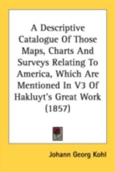 A Descriptive Catalogue Of Those Maps, Charts And Surveys Relating To America, Which Are Mentioned In V3 Of Hakluyt's Great Work