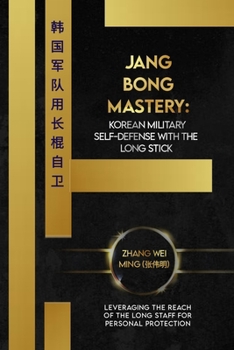 Jang Bong Mastery: Korean Military Self-Defense with the Long Stick: Leveraging the Reach of the Long Staff for Personal Protection (Legends of the Fighting Arts: A Comprehensive Decade-Long Guide)