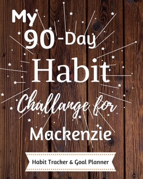 My 90-Day Habit Challenge For Mackenzie Habit Tracker & Goal Planner: Habbit Tracker & Goal Planner Goal Journal Gift for Mackenzie  / Notebook / Diary / Unique Greeting Card Alternative