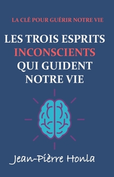 LES TROIS ESPRITS INCONSCIENTS QUI GUIDENT NOTRE VIE: LA CLÉ POUR GUÉRIR NOTRE VIE (French Edition)