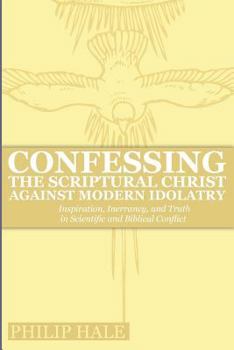 Paperback Confessing the Scriptural Christ against Modern Idolatry: Inspiration, Inerrancy, and Truth in Scientific and Biblical Conflict Book