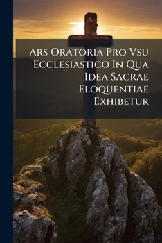 Paperback Ars Oratoria Pro Vsu Ecclesiastico In Qua Idea Sacrae Eloquentiae Exhibetur Book
