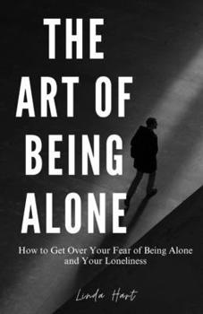 Paperback The Art of Being Alone: How to Get Over Your Fear of Being Alone and Your Loneliness Book