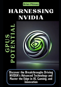 Paperback Harnessing NVIDIA GPUs Potential: Discover the Breakthroughs Driving NVIDIA's Advanced Technology and Master the Edge in AI, Gaming, and Innovation Book
