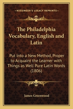 Paperback The Philadelphia Vocabulary, English and Latin: Put Into a New Method, Proper to Acquaint the Learner with Things as Well Pure Latin Words (1806) Book