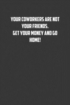 Your coworkers are not your friends. Get your money and go home!: 6x9 Journal office humor coworker note pads