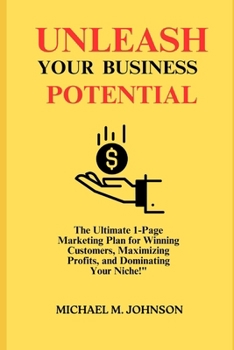 Unleash Your Business Potential: The Ultimate 1-Page Marketing Plan for Winning Customers, Maximizing Profits, and Dominating Your Niche!"