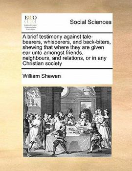A Brief Testimony Against Tale-bearers, Whisperers, and Back-biters, Shewing That Where They are Given ear Unto Amongst Friends, Neighbours, and Relations, or in any Christian Society