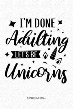 I'm Done Adulting Let's Be Unicorns: A 6x9 Inch Diary Notebook Journal With A Bold Font Text Slogan On A Matte Cover and 120 Blank Lined Pages Makes A Great Alternative To A Card