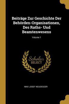 Paperback Beiträge Zur Geschichte Der Behörden-Organisationen, Des Raths- Und Beamtenwesens; Volume 1 [German] Book