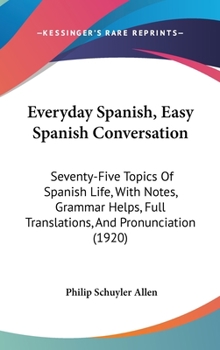 Hardcover Everyday Spanish, Easy Spanish Conversation: Seventy-Five Topics Of Spanish Life, With Notes, Grammar Helps, Full Translations, And Pronunciation (192 Book