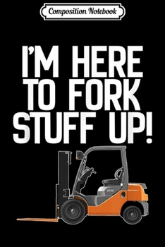 Composition Notebook: Forklift - I'm Here To Fork Stuff Up! Funny  Journal/Notebook Blank Lined Ruled 6x9 100 Pages