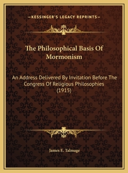 Hardcover The Philosophical Basis Of Mormonism: An Address Delivered By Invitation Before The Congress Of Religious Philosophies (1915) Book