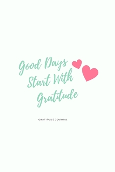 Good Days Start With Gratitude: A Week Guide To Cultivate An Attitude Of Gratitude: Gratitude Journal