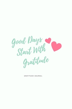 Good Days Start With Gratitude: A Week Guide To Cultivate An Attitude Of Gratitude: Gratitude Journal