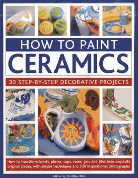 Paperback How to Paint Ceramics: 30 Step-By-Step Decorative Projects: How to Transform Bowls, Plates, Cups, Vases, Jars and Tiles Into Exquisite Original Pieces Book