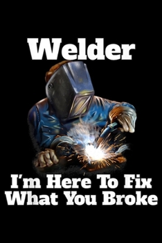 welder I'm Here To Fix What You Broke: I'm Here To Fix What You Broke Occupation Welder Funny Journal/Notebook Blank Lined Ruled 6x9 100 Pages