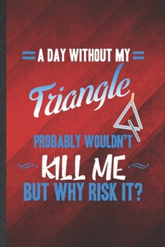 Paperback A Day Without My Triangle Probably Wouldn't Kill Me but Why Risk It: Funny Blank Lined Music Teacher Lover Notebook/ Journal, Graduation Appreciation Book