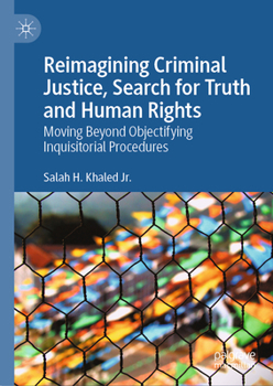 Reimagining Criminal Justice, Search for Truth and Human Rights: Moving Beyond Objectifying Inquisitorial Procedures