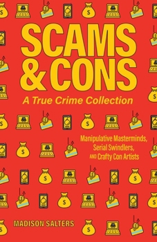 Scams and Cons: A True Crime Collection: Manipulative Masterminds, Serial Swindlers, and Crafty Con Artists