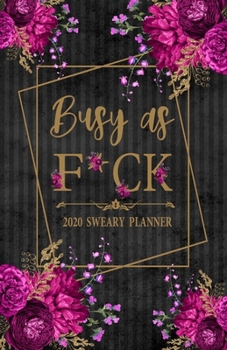 2020 Sweary Planner: Floral Busy As F*ck 5.5 x 8.5 Purse Planner - Daily, Weekly, And Monthly Planner With Weekly Motivational Sweary Sayings For Women