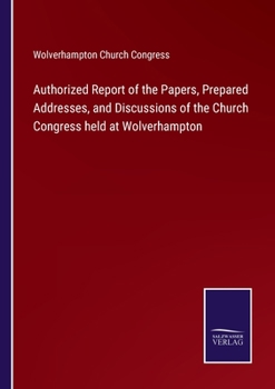 Authorized Report of the Papers, Prepared Addresses, and Discussions of the Church Congress held at Wolverhampton