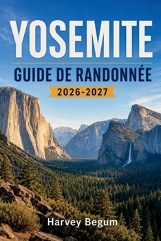 YOSEMITE GUIDE DE RANDONNÉE 2026-2027: Cartes des sentiers, itinéraires d'une journée, informations sur les permis et conseils pratiques pour Half ... Point et Tuolumne Meadows (French Edition)
