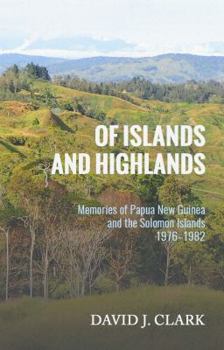Of Islands and Highlands : Memories of Papua New Guinea and the Solomon Islands 1976-1982