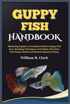 Paperback Guppy Fish Handbook: Mastering Guppies: A Complete Guide to Guppy Fish Care, Breeding Techniques, Tank Mates, Nutrition, Tank Setup, Health Book