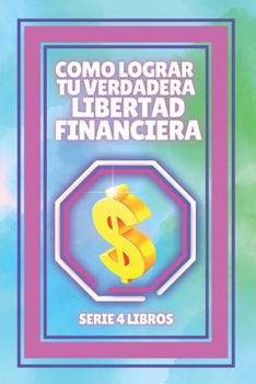 COMO LOGRAR LA VERDADERA LIBERTAD FINANCIERA: SERIE de 4 LIBROS que te guiarán en el camino en busca de tu LIBERTAD FINANCIERA!