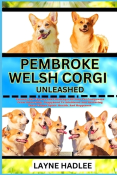 PEMBROKE WELSH CORGI UNLEASHED: Uncover The Charms And Challenges Of Your Pet Companion From Ownership, Puppyhood To Adulthood And Nurturing Their Unique Spirit, Health, And Happiness