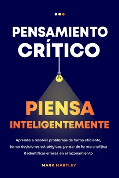 Paperback Pensamiento Critico Piensa Inteligentemente: Aprende a resolver problemas de forma eficiente, tomar decisiones estratégicas, pensar de forma analítica [Spanish] Book