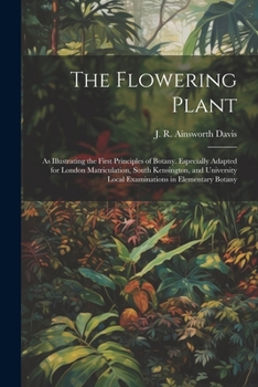 Paperback The Flowering Plant: As Illustrating the First Principles of Botany. Especially Adapted for London Matriculation, South Kensington, and Uni Book