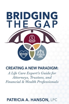 Bridging the Gap, Creating a New Paradigm: A Life Care Expert's Guide for Attorneys, Trustees, and Financial & Wealth Professionals