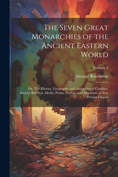 The Seven Great Monarchies of the Ancient Eastern World: Or, The History, Geography and Antiquities of Chaldæa, Assyria, Babylon, Media, Persia, Parthia, and Sassanian or New Persian Empire; Volume 3