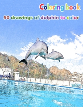 Coloring book 50 drawings of dolphin to color: a good book of size 8.5" x 11" inches for hobby, fun, entertainment and colorization of dolphins drawing for child, student, teen, adult, man and woman