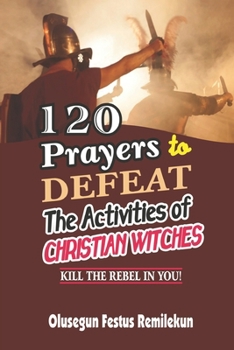 Paperback 120 Prayers to Defeat the Activities of Christian Witches: Kill the Rebel in You! Book