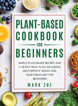 Plant-Based Cookbook for Beginners: Simple Plant-Based Recipes and a 30 Day Meal Plan, Including 100 Everyday Vegan and Vegetarian Diet for Beginners.